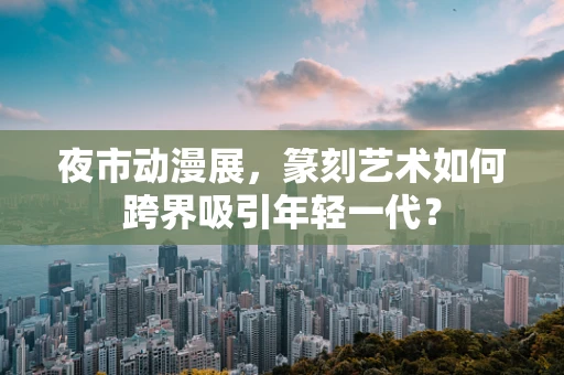 夜市动漫展，篆刻艺术如何跨界吸引年轻一代？