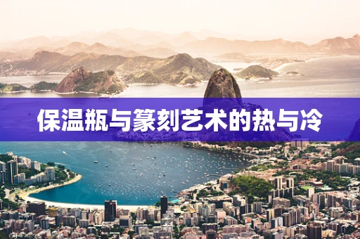 保温瓶与篆刻艺术的热与冷