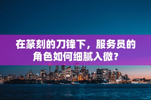 在篆刻的刀锋下，服务员的角色如何细腻入微？