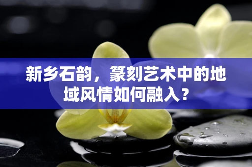 新乡石韵，篆刻艺术中的地域风情如何融入？