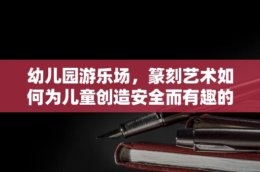幼儿园游乐场，篆刻艺术如何为儿童创造安全而有趣的天地？