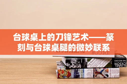 台球桌上的刀锋艺术——篆刻与台球桌腿的微妙联系