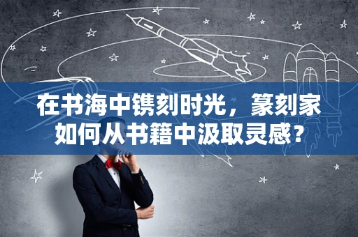 在书海中镌刻时光，篆刻家如何从书籍中汲取灵感？
