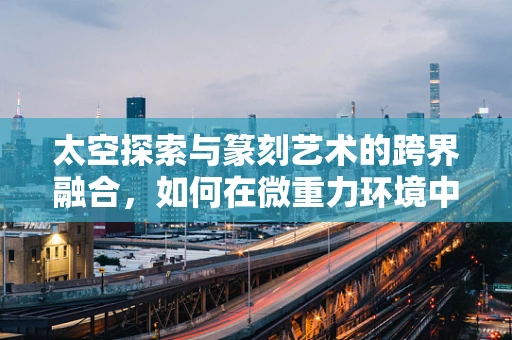 太空探索与篆刻艺术的跨界融合，如何在微重力环境中保持印章的稳定性？