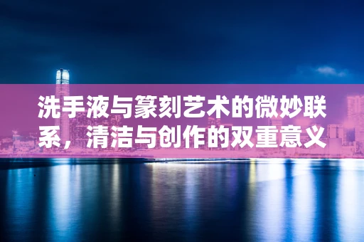 洗手液与篆刻艺术的微妙联系，清洁与创作的双重意义