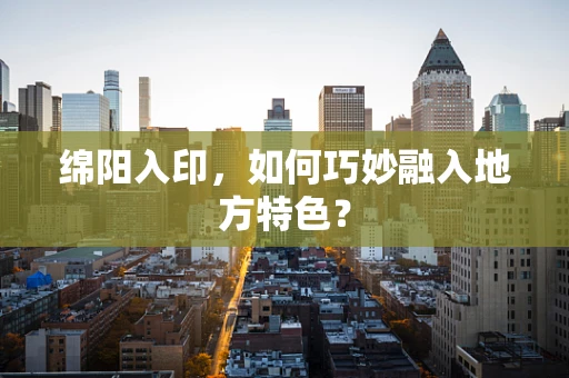 绵阳入印，如何巧妙融入地方特色？