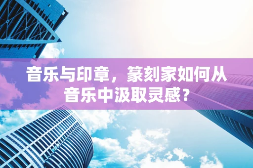 音乐与印章，篆刻家如何从音乐中汲取灵感？