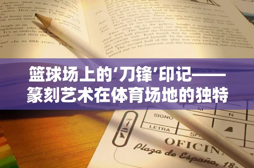 篮球场上的‘刀锋’印记——篆刻艺术在体育场地的独特应用