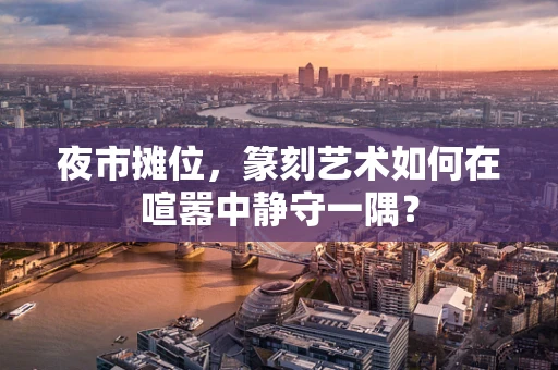 夜市摊位，篆刻艺术如何在喧嚣中静守一隅？