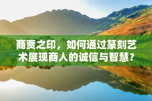 商贾之印，如何通过篆刻艺术展现商人的诚信与智慧？