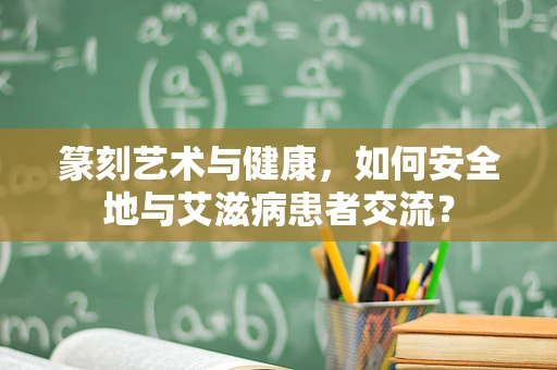 篆刻艺术与健康，如何安全地与艾滋病患者交流？