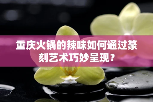 重庆火锅的辣味如何通过篆刻艺术巧妙呈现？