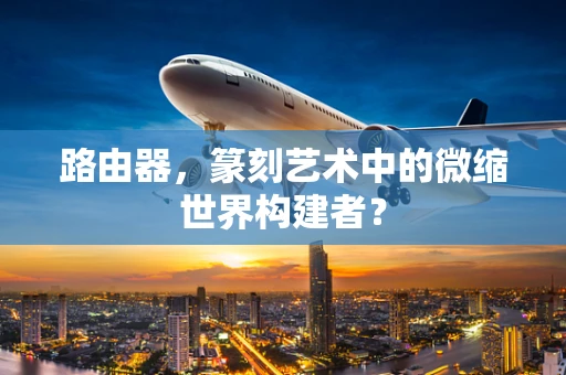 路由器，篆刻艺术中的微缩世界构建者？