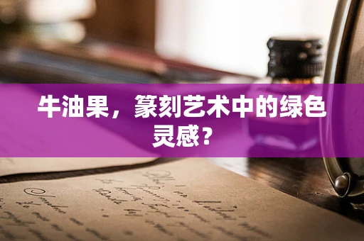 牛油果，篆刻艺术中的绿色灵感？