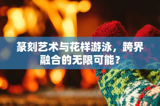 篆刻艺术与花样游泳，跨界融合的无限可能？