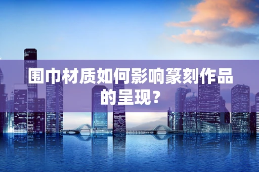 围巾材质如何影响篆刻作品的呈现？