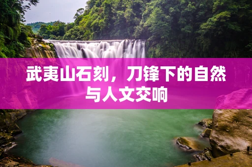 武夷山石刻，刀锋下的自然与人文交响
