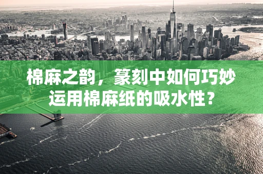 棉麻之韵，篆刻中如何巧妙运用棉麻纸的吸水性？