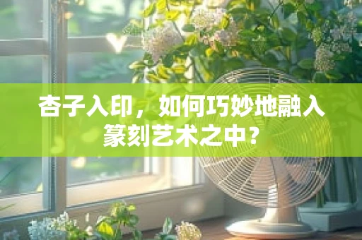 杏子入印，如何巧妙地融入篆刻艺术之中？