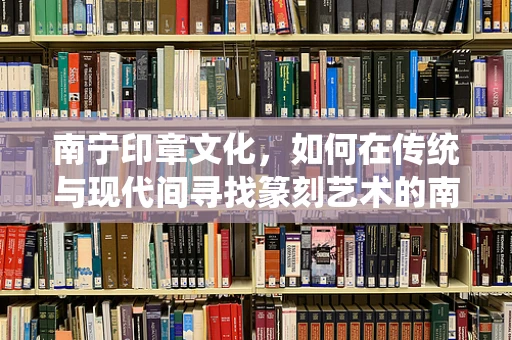 南宁印章文化，如何在传统与现代间寻找篆刻艺术的南宁印记？