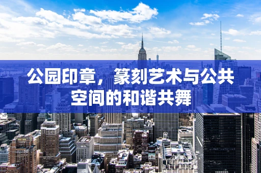 公园印章，篆刻艺术与公共空间的和谐共舞