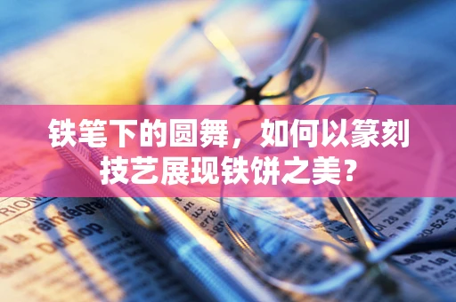 铁笔下的圆舞，如何以篆刻技艺展现铁饼之美？