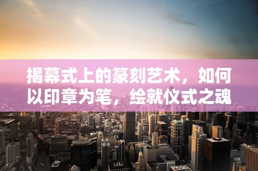 揭幕式上的篆刻艺术，如何以印章为笔，绘就仪式之魂？