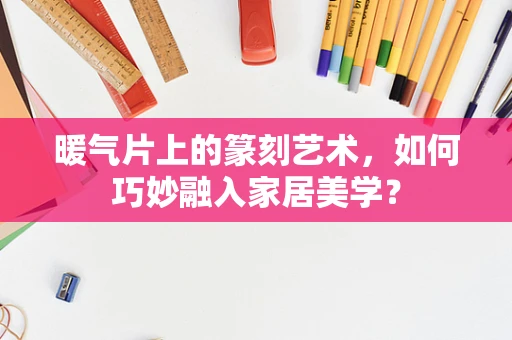 暖气片上的篆刻艺术，如何巧妙融入家居美学？