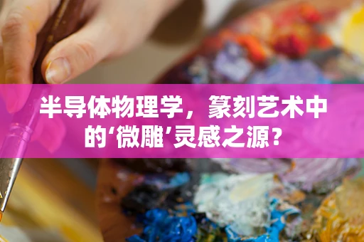 半导体物理学，篆刻艺术中的‘微雕’灵感之源？