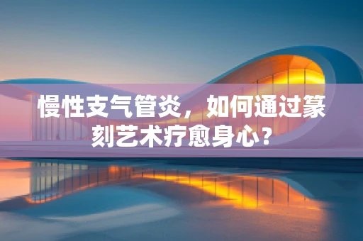 慢性支气管炎，如何通过篆刻艺术疗愈身心？