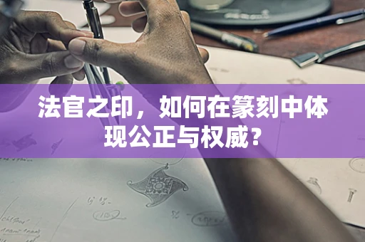 法官之印，如何在篆刻中体现公正与权威？