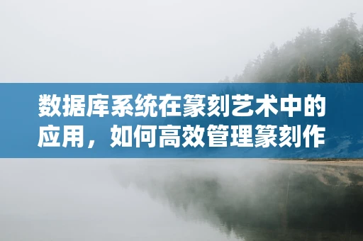 数据库系统在篆刻艺术中的应用，如何高效管理篆刻作品？