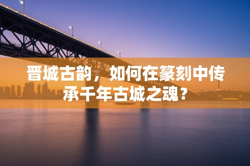 晋城古韵，如何在篆刻中传承千年古城之魂？