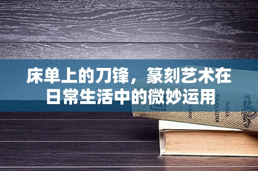 床单上的刀锋，篆刻艺术在日常生活中的微妙运用