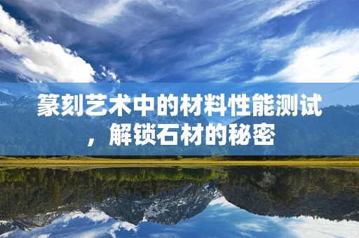 篆刻艺术中的材料性能测试，解锁石材的秘密
