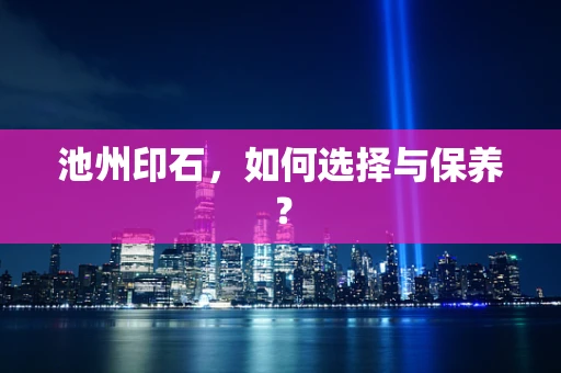 池州印石，如何选择与保养？