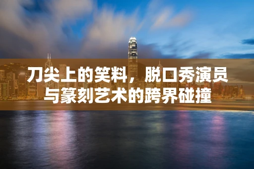 刀尖上的笑料，脱口秀演员与篆刻艺术的跨界碰撞