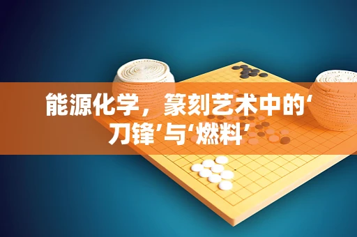 能源化学，篆刻艺术中的‘刀锋’与‘燃料’