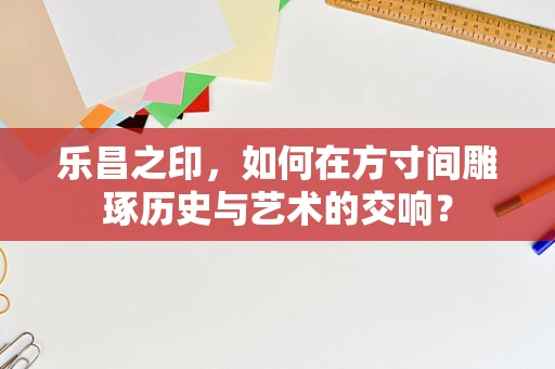 乐昌之印，如何在方寸间雕琢历史与艺术的交响？
