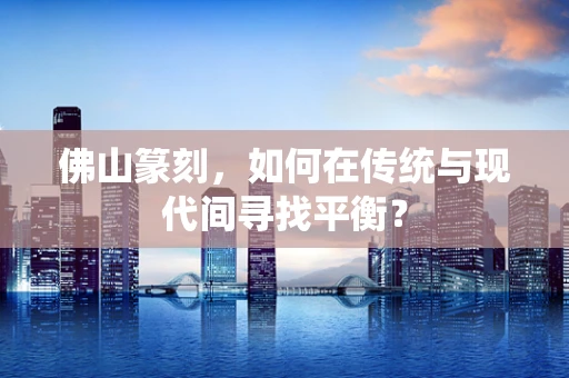 佛山篆刻，如何在传统与现代间寻找平衡？