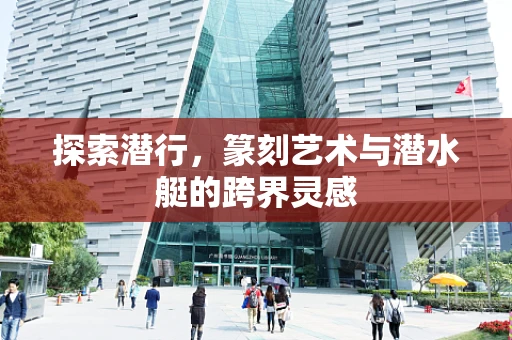 探索潜行，篆刻艺术与潜水艇的跨界灵感