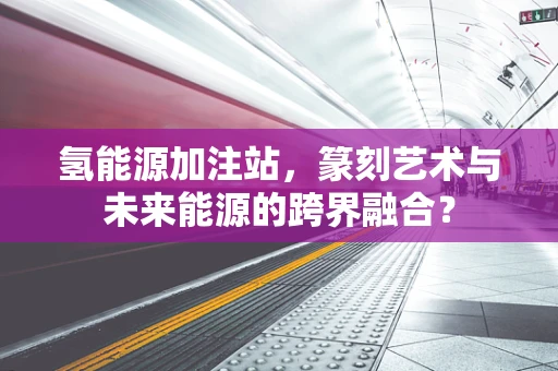 氢能源加注站，篆刻艺术与未来能源的跨界融合？