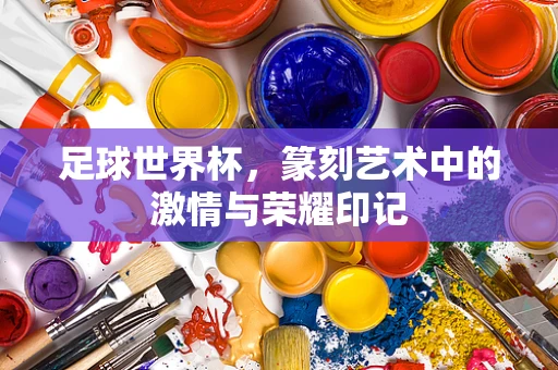 足球世界杯，篆刻艺术中的激情与荣耀印记