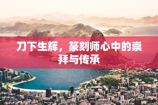 刀下生辉，篆刻师心中的崇拜与传承