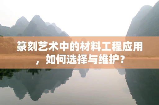 篆刻艺术中的材料工程应用，如何选择与维护？