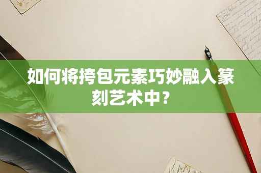 如何将挎包元素巧妙融入篆刻艺术中？