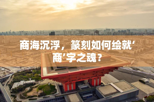 商海沉浮，篆刻如何绘就‘商’字之魂？