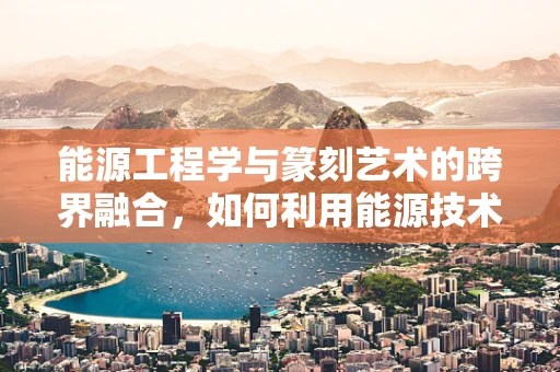 能源工程学与篆刻艺术的跨界融合，如何利用能源技术提升篆刻创作效率？
