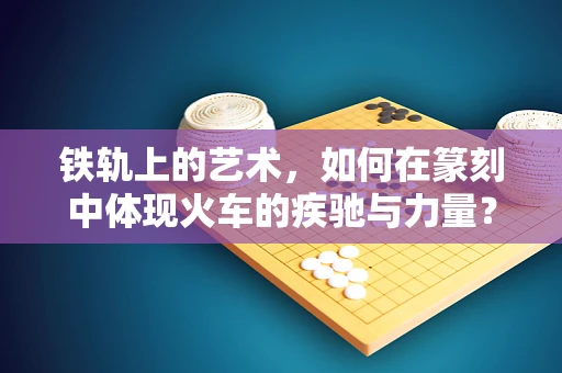 铁轨上的艺术，如何在篆刻中体现火车的疾驰与力量？