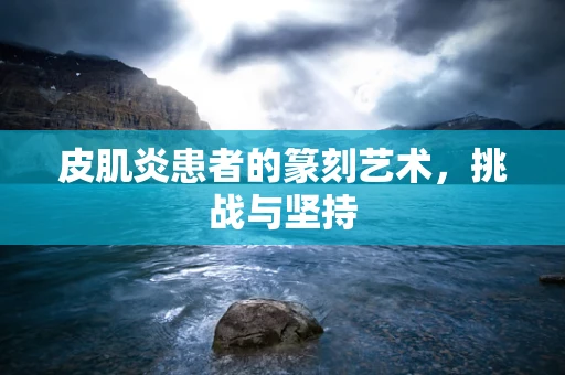 皮肌炎患者的篆刻艺术，挑战与坚持